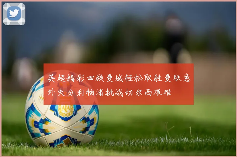 英超精彩回顾曼城轻松取胜曼联意外失分利物浦挑战切尔西艰难
