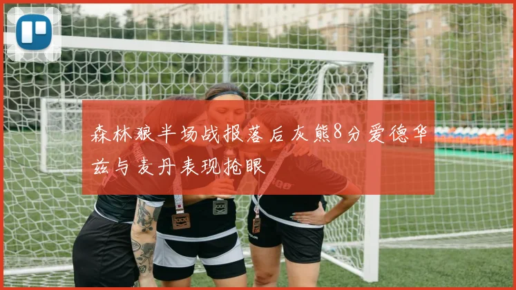 森林狼半场战报落后灰熊8分爱德华兹与麦丹表现抢眼