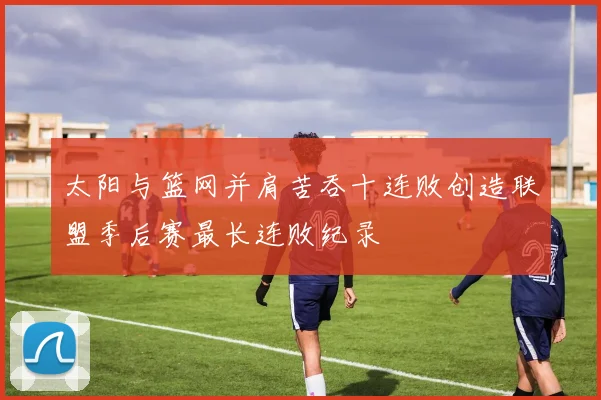 太阳与篮网并肩苦吞十连败创造联盟季后赛最长连败纪录