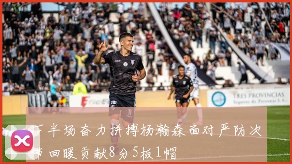 下半场奋力拼搏杨瀚森面对严防次节回暖贡献8分5板1帽