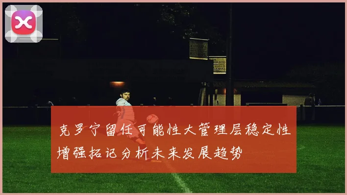 克罗宁留任可能性大管理层稳定性增强拓记分析未来发展趋势