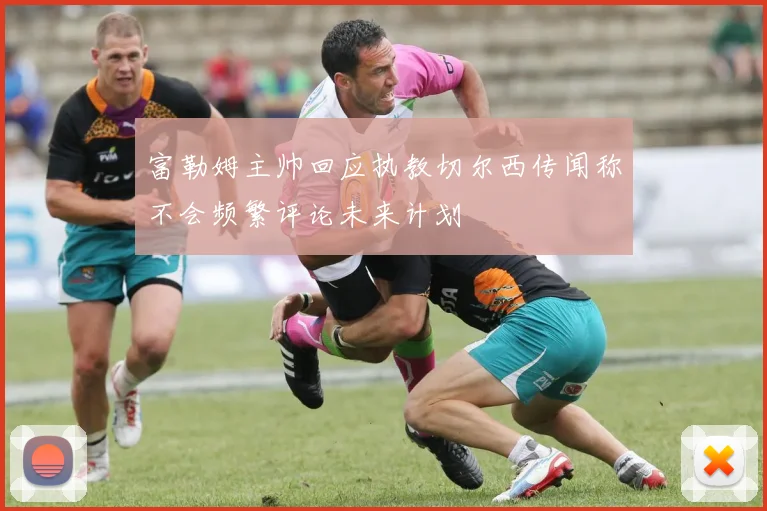 富勒姆主帅回应执教切尔西传闻称不会频繁评论未来计划
