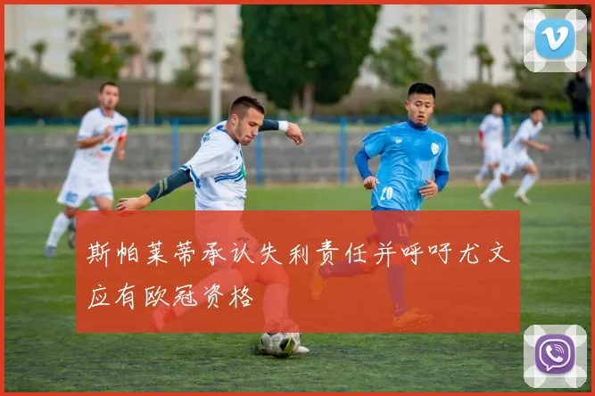 斯帕莱蒂承认失利责任并呼吁尤文应有欧冠资格