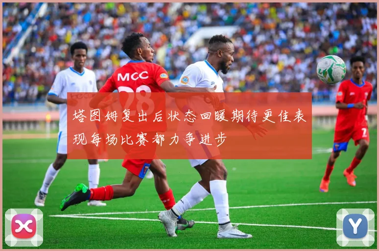 塔图姆复出后状态回暖期待更佳表现每场比赛都力争进步