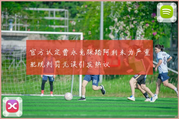 官方认定曹永竞踩踏阿利米为严重犯规判罚无误引发热议