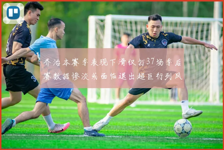 乔治本赛季表现下滑仅打37场季后赛数据惨淡或面临退出超巨行列风险