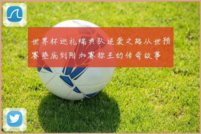 世界杯巡礼瑞典队逆袭之路从世预赛垫底到附加赛称王的传奇故事