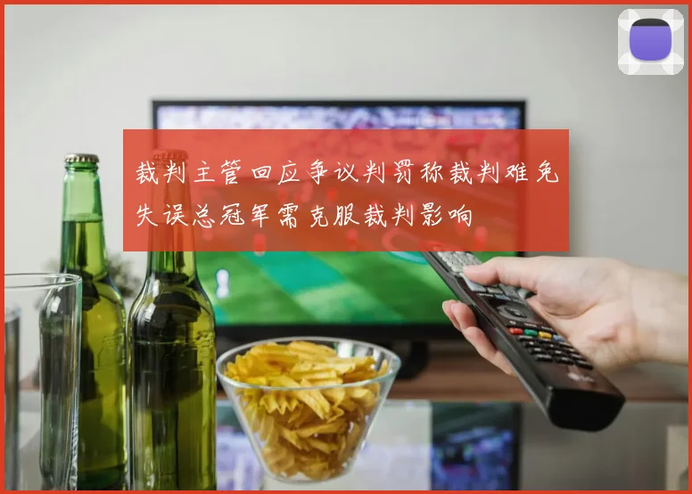 裁判主管回应争议判罚称裁判难免失误总冠军需克服裁判影响