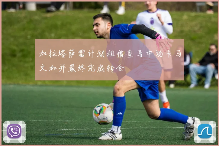 加拉塔萨雷计划租借皇马中场卡马文加并最终完成转会