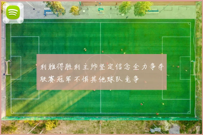 利雅得胜利主帅坚定信念全力争夺联赛冠军不惧其他球队竞争