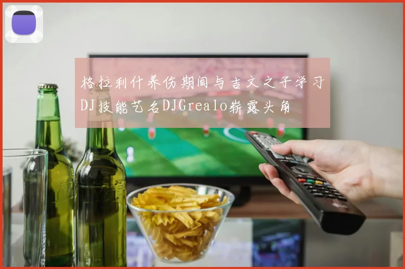 格拉利什养伤期间与吉文之子学习DJ技能艺名DJGrealo崭露头角