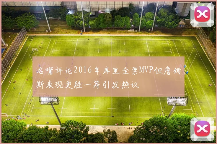 名嘴评论2016年库里全票MVP但詹姆斯表现更胜一筹引发热议