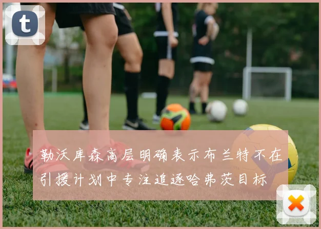 勒沃库森高层明确表示布兰特不在引援计划中专注追逐哈弗茨目标