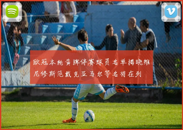 欧冠本轮黄牌停赛球员名单揭晓维尼修斯范戴克亚马尔等名将在列