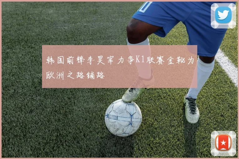 韩国前锋李昊宰力争K1联赛金靴为欧洲之路铺路