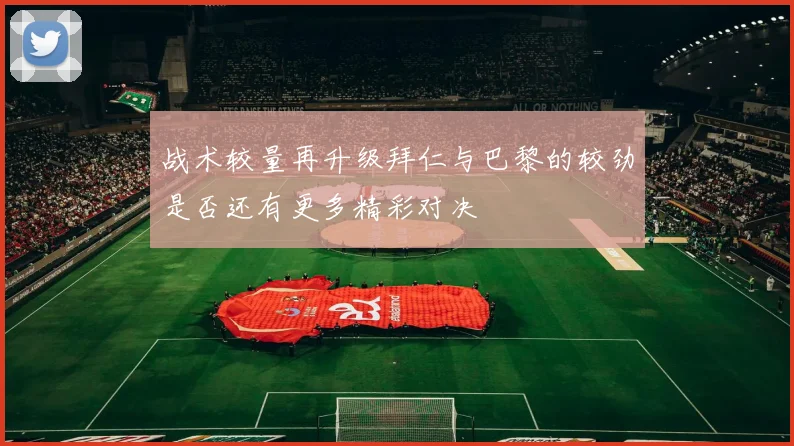 战术较量再升级拜仁与巴黎的较劲是否还有更多精彩对决