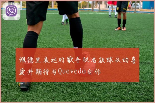佩德里表达对歌手联名款球衣的喜爱并期待与Quevedo合作
