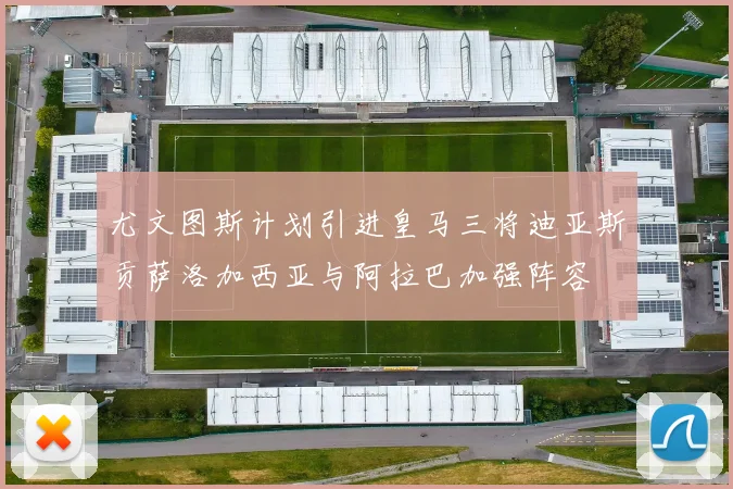 尤文图斯计划引进皇马三将迪亚斯贡萨洛加西亚与阿拉巴加强阵容