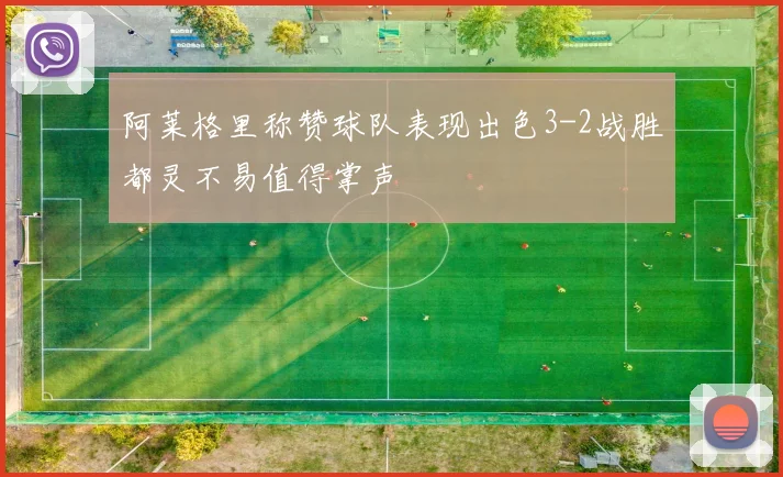 阿莱格里称赞球队表现出色3-2战胜都灵不易值得掌声