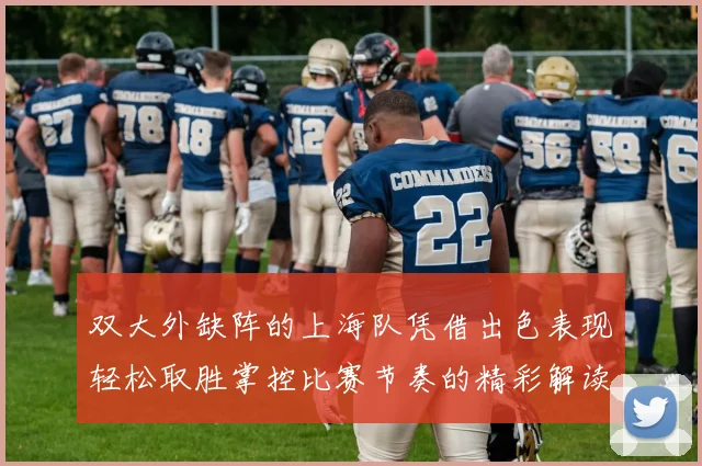 双大外缺阵的上海队凭借出色表现轻松取胜掌控比赛节奏的精彩解读