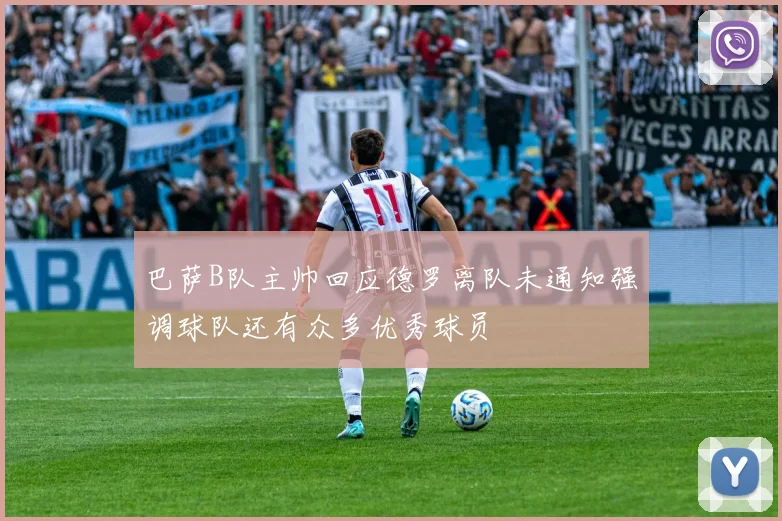 巴萨B队主帅回应德罗离队未通知强调球队还有众多优秀球员
