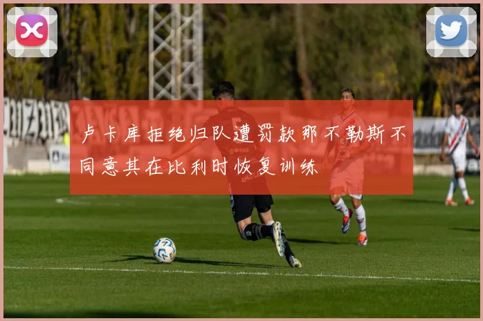 卢卡库拒绝归队遭罚款那不勒斯不同意其在比利时恢复训练