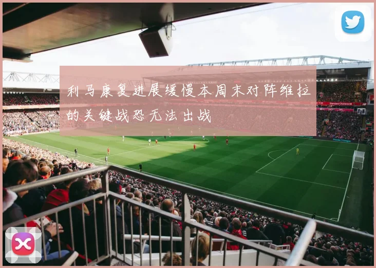 利马康复进展缓慢本周末对阵维拉的关键战恐无法出战