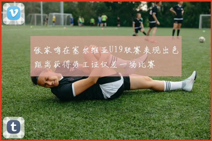 张家鸣在塞尔维亚U19联赛表现出色距离获得劳工证仅差一场比赛