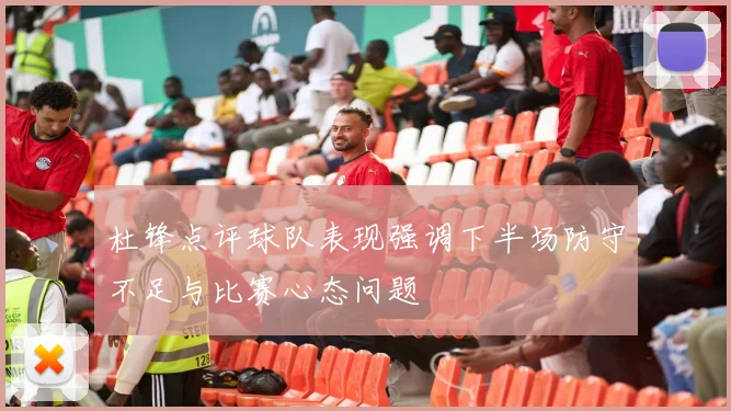 杜锋点评球队表现强调下半场防守不足与比赛心态问题