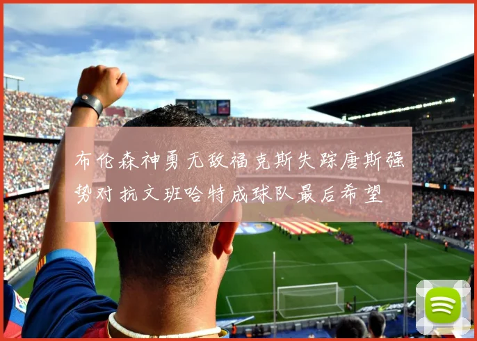 布伦森神勇无敌福克斯失踪唐斯强势对抗文班哈特成球队最后希望
