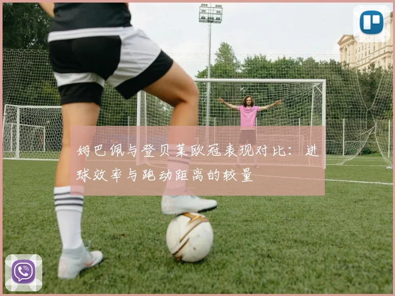 姆巴佩与登贝莱欧冠表现对比：进球效率与跑动距离的较量