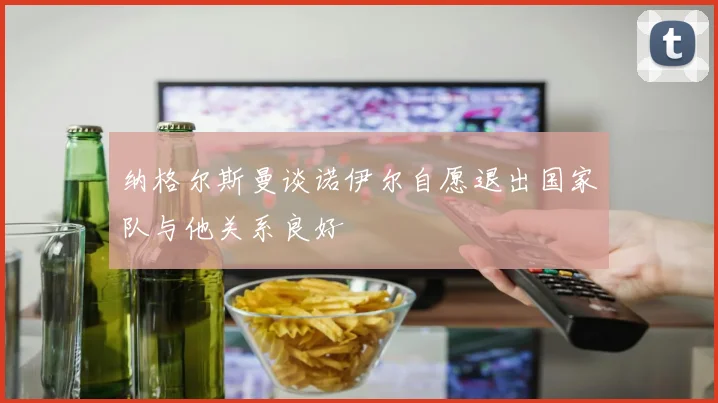 纳格尔斯曼谈诺伊尔自愿退出国家队与他关系良好