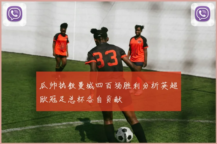 瓜帅执教曼城四百场胜利分析英超欧冠足总杯各自贡献