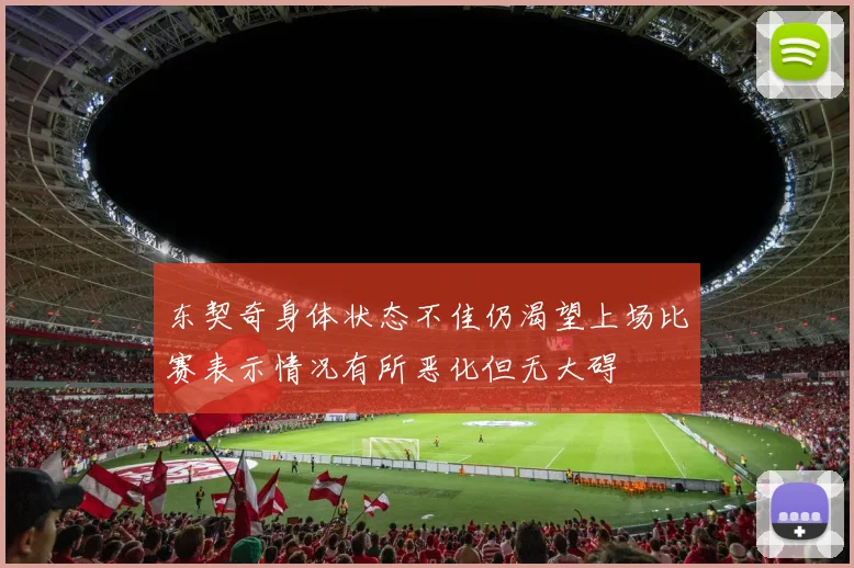 东契奇身体状态不佳仍渴望上场比赛表示情况有所恶化但无大碍