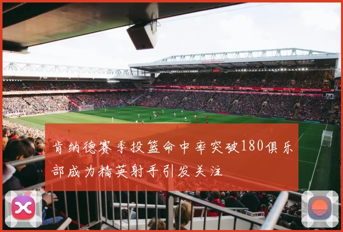 肯纳德赛季投篮命中率突破180俱乐部成为精英射手引发关注