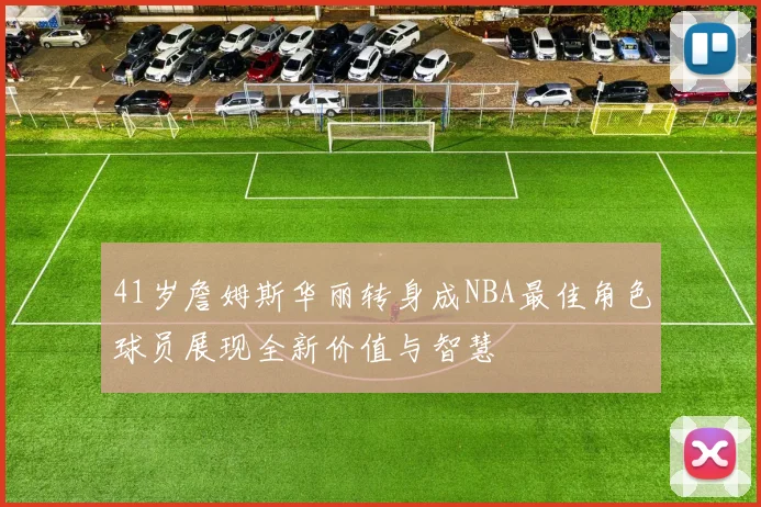 41岁詹姆斯华丽转身成NBA最佳角色球员展现全新价值与智慧