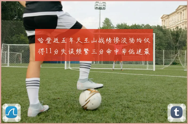 哈登近五年天王山战绩惨淡场均仅得11分失误频繁三分命中率低迷最终均遭淘汰