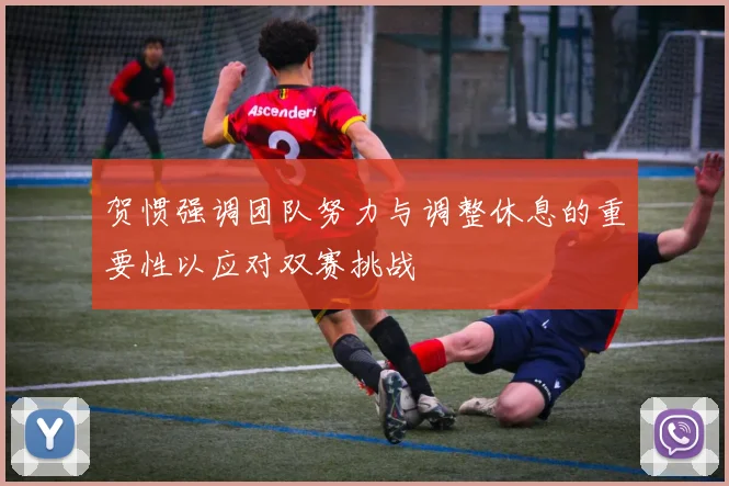 贺惯强调团队努力与调整休息的重要性以应对双赛挑战