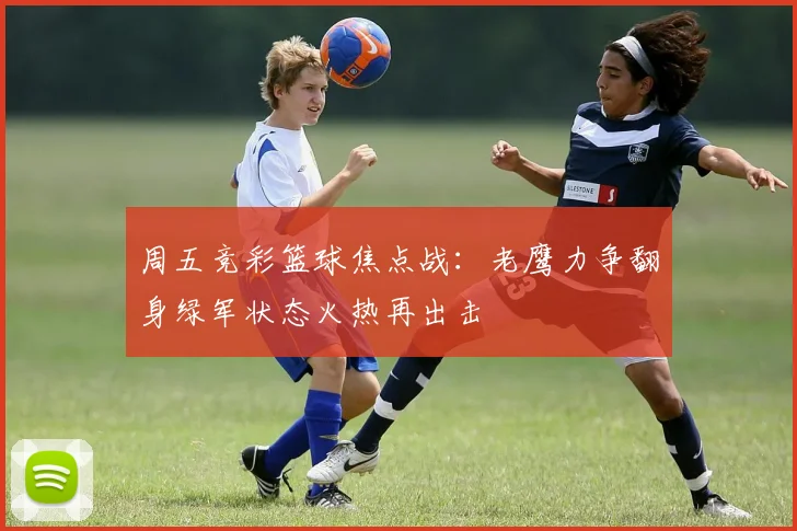 周五竞彩篮球焦点战：老鹰力争翻身绿军状态火热再出击