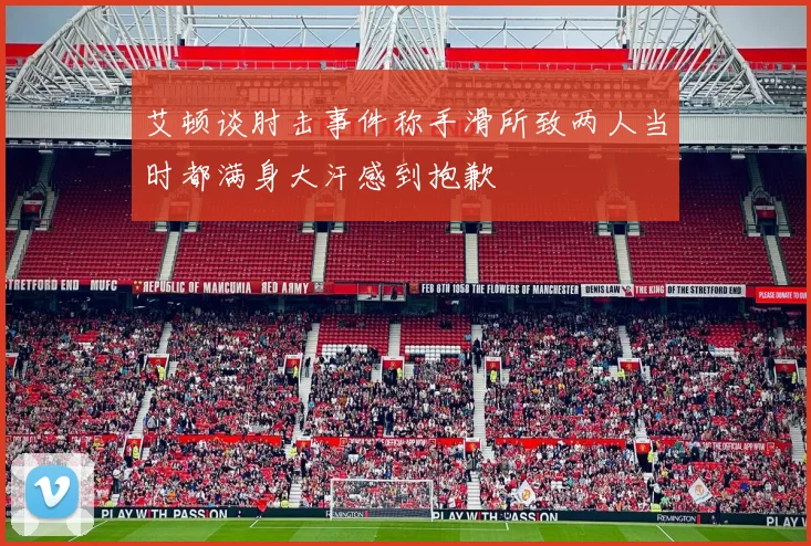 艾顿谈肘击事件称手滑所致两人当时都满身大汗感到抱歉