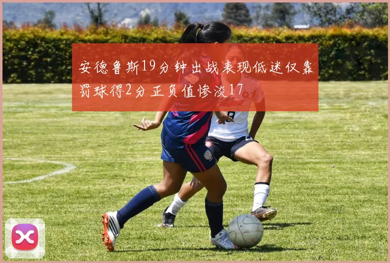 安德鲁斯19分钟出战表现低迷仅靠罚球得2分正负值惨淡17
