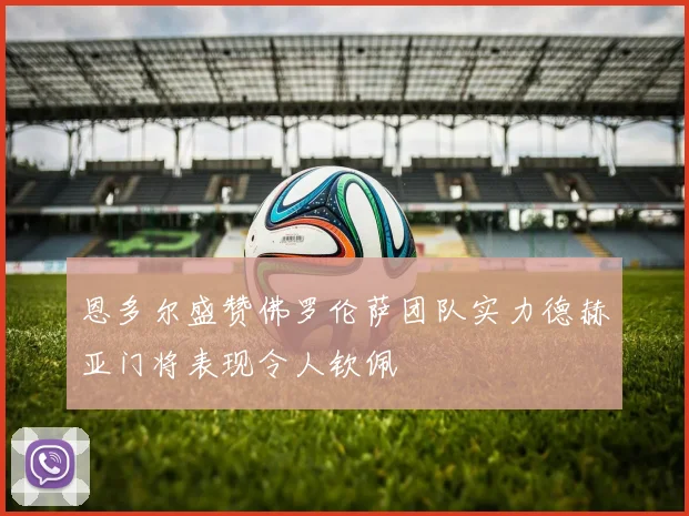 恩多尔盛赞佛罗伦萨团队实力德赫亚门将表现令人钦佩