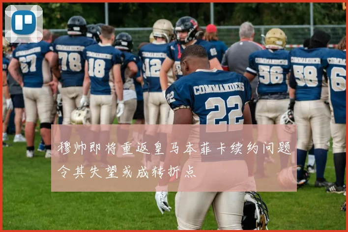 穆帅即将重返皇马本菲卡续约问题令其失望或成转折点
