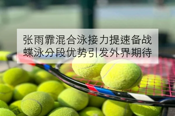 张雨霏混合泳接力提速备战 蝶泳分段优势引发外界期待（FIFAWorldcup）