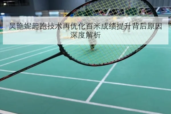 吴艳妮起跑技术再优化百米成绩提升背后原因深度解析